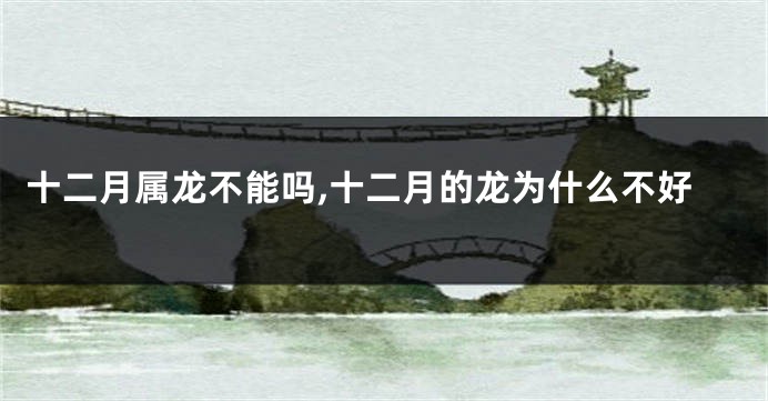 十二月属龙不能吗,十二月的龙为什么不好