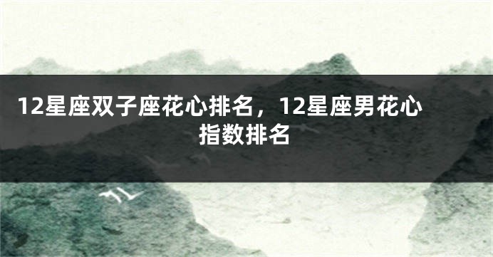 12星座双子座花心排名，12星座男花心指数排名