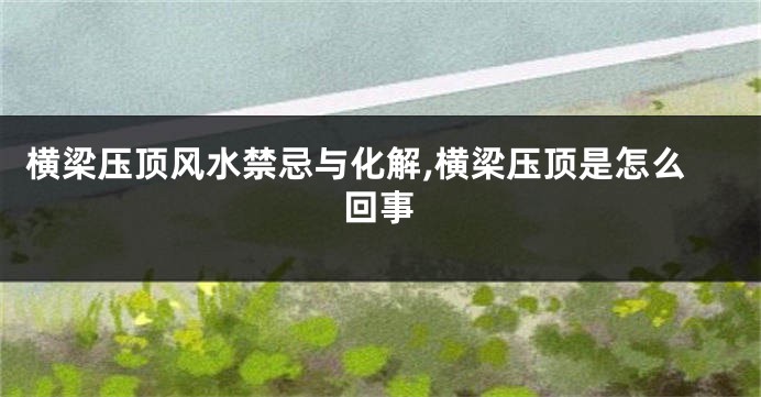 横梁压顶风水禁忌与化解,横梁压顶是怎么回事
