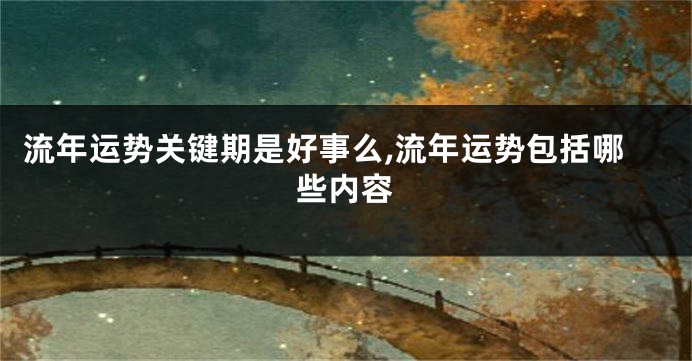 流年运势关键期是好事么,流年运势包括哪些内容