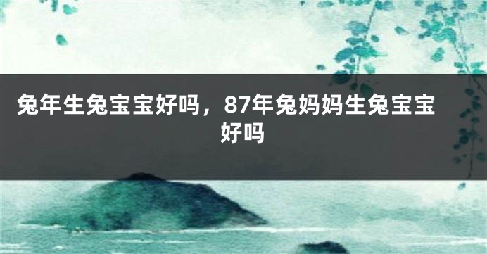 兔年生兔宝宝好吗，87年兔妈妈生兔宝宝好吗