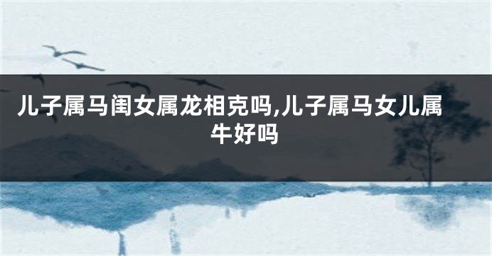 儿子属马闺女属龙相克吗,儿子属马女儿属牛好吗