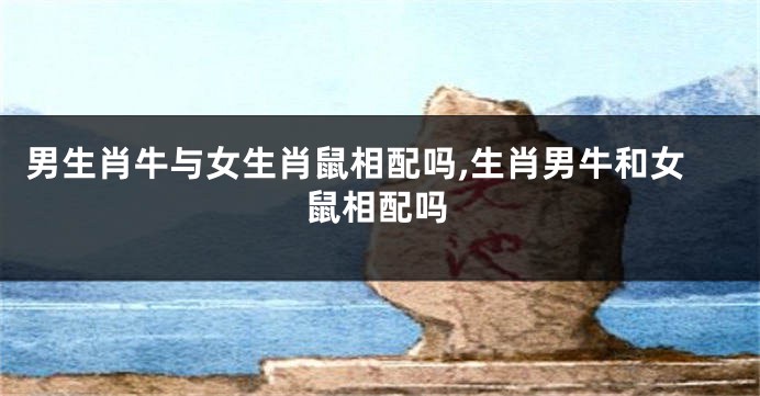 男生肖牛与女生肖鼠相配吗,生肖男牛和女鼠相配吗