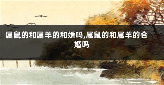 属鼠的和属羊的和婚吗,属鼠的和属羊的合婚吗