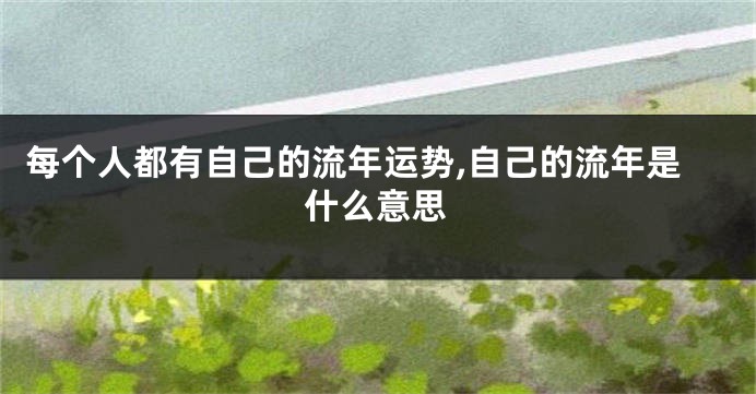 每个人都有自己的流年运势,自己的流年是什么意思