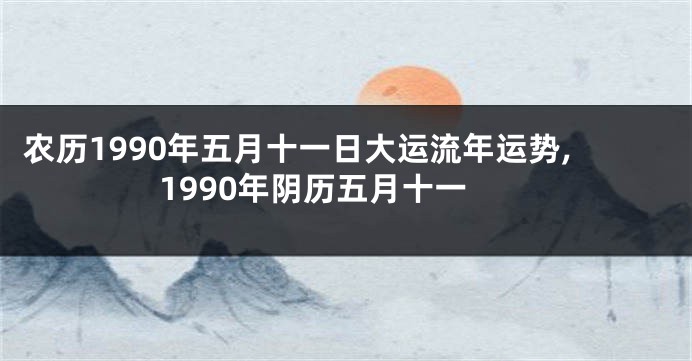 农历1990年五月十一日大运流年运势,1990年阴历五月十一