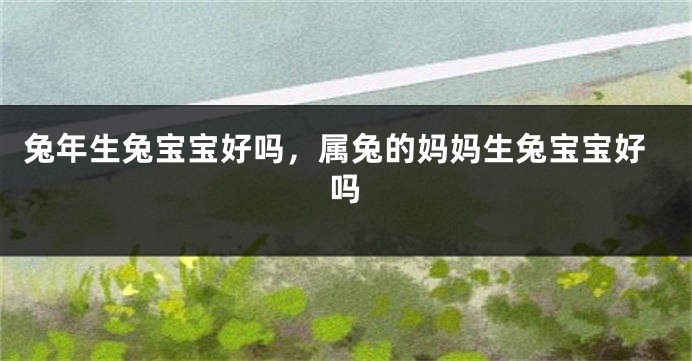 兔年生兔宝宝好吗，属兔的妈妈生兔宝宝好吗