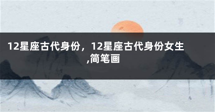 12星座古代身份，12星座古代身份女生,简笔画