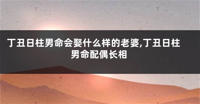 丁丑日柱男命会娶什么样的老婆,丁丑日柱男命配偶长相