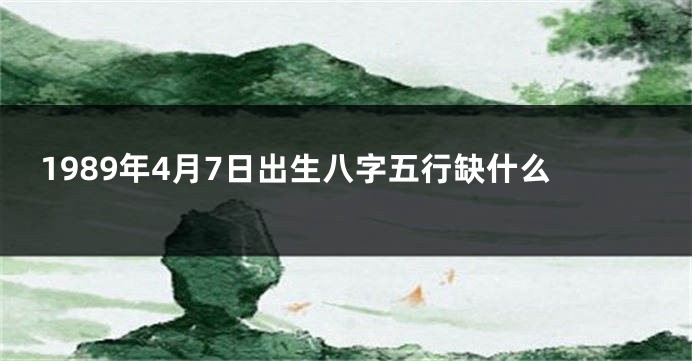 1989年4月7日出生八字五行缺什么