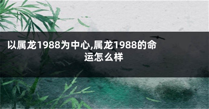 以属龙1988为中心,属龙1988的命运怎么样