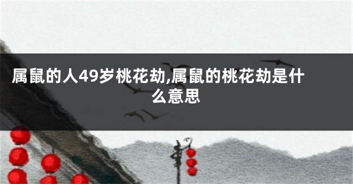 属鼠的人49岁桃花劫,属鼠的桃花劫是什么意思