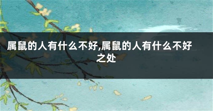 属鼠的人有什么不好,属鼠的人有什么不好之处