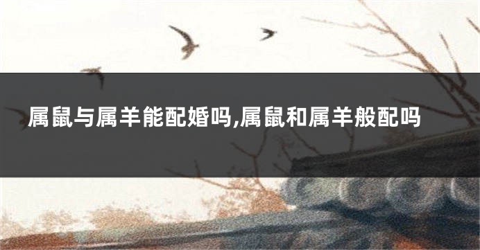 属鼠与属羊能配婚吗,属鼠和属羊般配吗