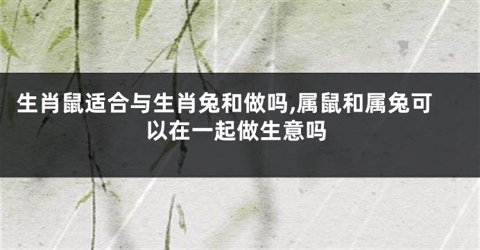 生肖鼠适合与生肖兔和做吗,属鼠和属兔可以在一起做生意吗