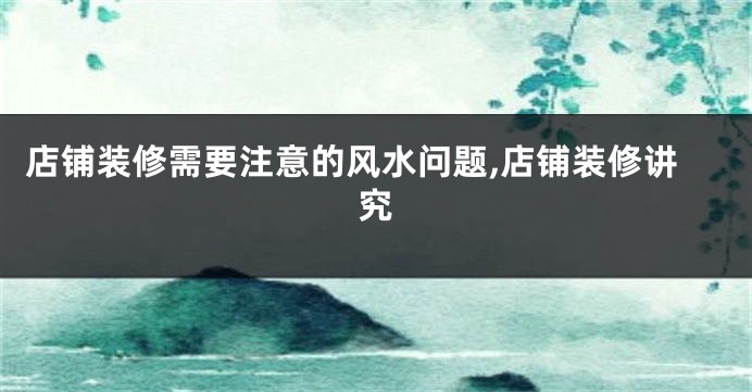 店铺装修需要注意的风水问题,店铺装修讲究