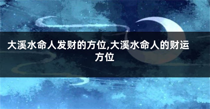 大溪水命人发财的方位,大溪水命人的财运方位