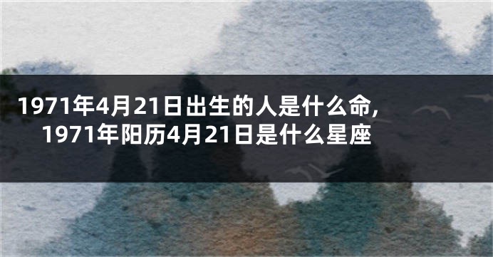 1971年4月21日出生的人是什么命,1971年阳历4月21日是什么星座