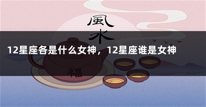 12星座各是什么女神，12星座谁是女神
