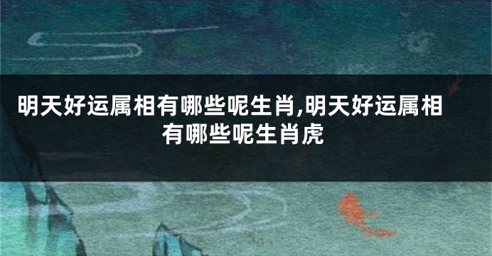 明天好运属相有哪些呢生肖,明天好运属相有哪些呢生肖虎