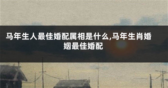 马年生人最佳婚配属相是什么,马年生肖婚姻最佳婚配