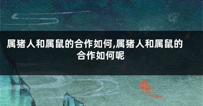 属猪人和属鼠的合作如何,属猪人和属鼠的合作如何呢