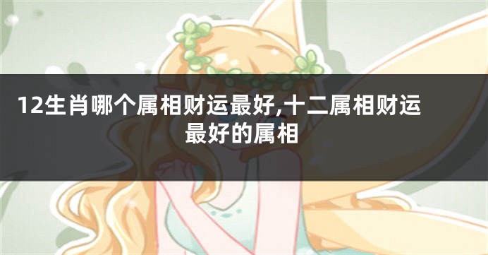 12生肖哪个属相财运最好,十二属相财运最好的属相