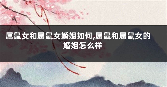 属鼠女和属鼠女婚姻如何,属鼠和属鼠女的婚姻怎么样