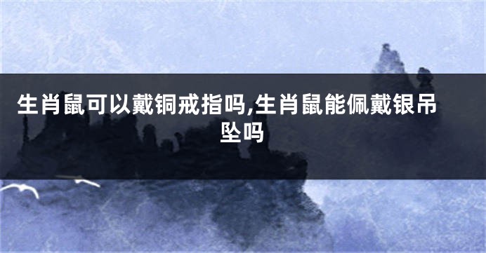 生肖鼠可以戴铜戒指吗,生肖鼠能佩戴银吊坠吗