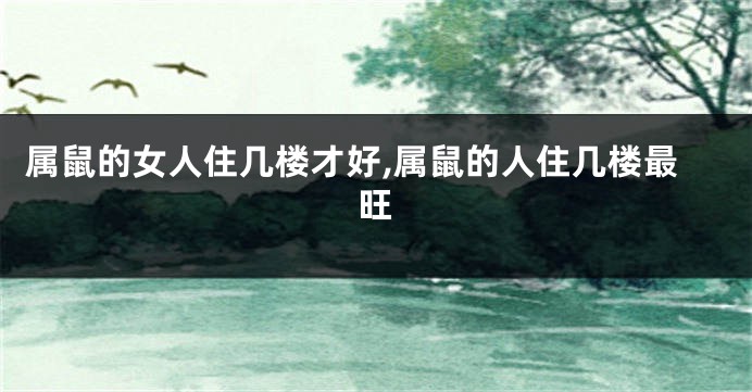 属鼠的女人住几楼才好,属鼠的人住几楼最旺