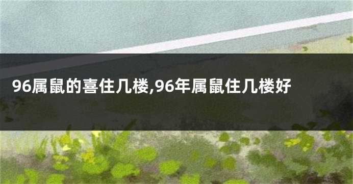96属鼠的喜住几楼,96年属鼠住几楼好