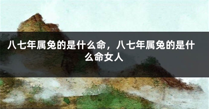 八七年属兔的是什么命，八七年属兔的是什么命女人