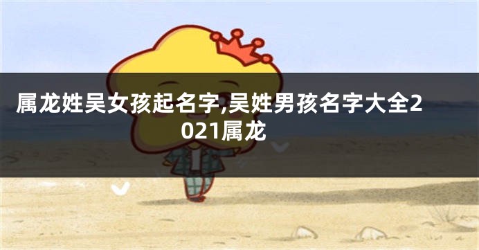 属龙姓吴女孩起名字,吴姓男孩名字大全2021属龙