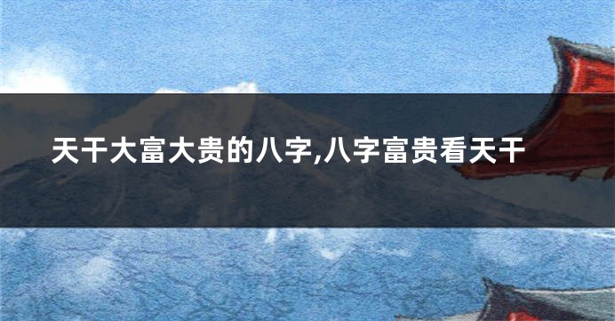 天干大富大贵的八字,八字富贵看天干