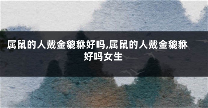 属鼠的人戴金貔貅好吗,属鼠的人戴金貔貅好吗女生