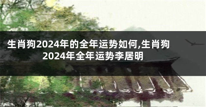 生肖狗2024年的全年运势如何,生肖狗2024年全年运势李居明