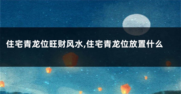 住宅青龙位旺财风水,住宅青龙位放置什么
