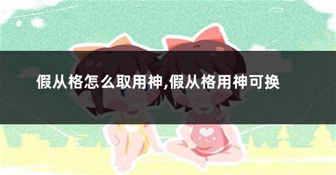 假从格怎么取用神,假从格用神可换