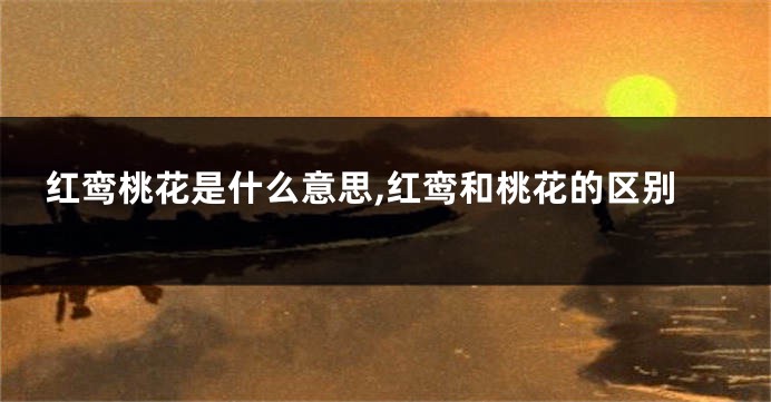 红鸾桃花是什么意思,红鸾和桃花的区别
