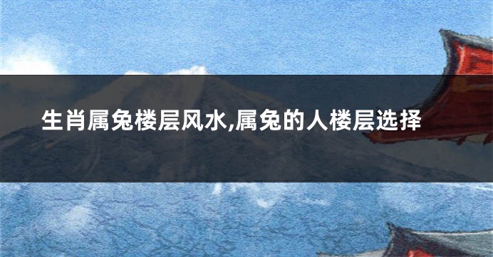 生肖属兔楼层风水,属兔的人楼层选择