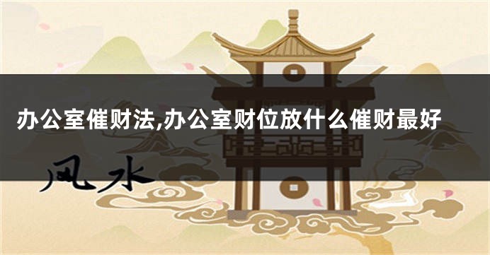办公室催财法,办公室财位放什么催财最好