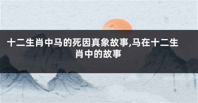 十二生肖中马的死因真象故事,马在十二生肖中的故事