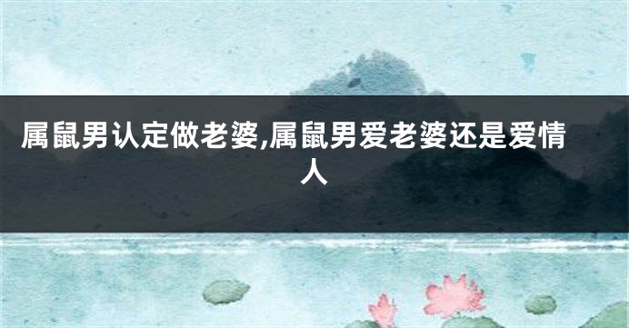 属鼠男认定做老婆,属鼠男爱老婆还是爱情人