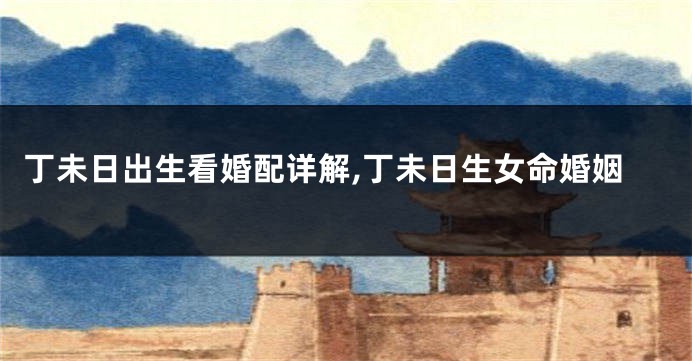 丁未日出生看婚配详解,丁未日生女命婚姻