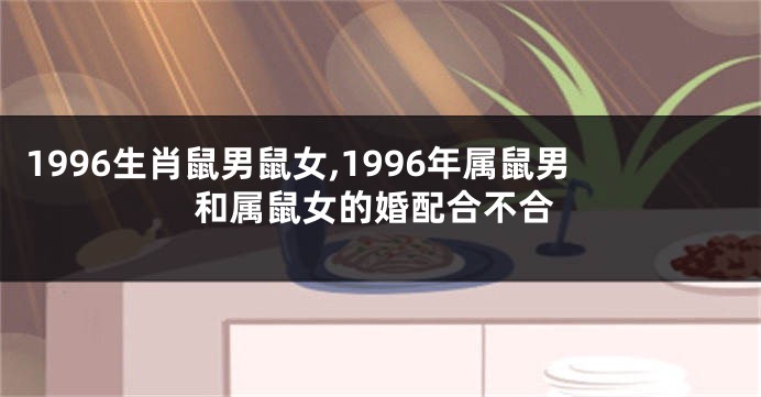 1996生肖鼠男鼠女,1996年属鼠男和属鼠女的婚配合不合
