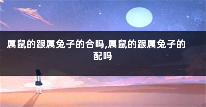 属鼠的跟属兔子的合吗,属鼠的跟属兔子的配吗
