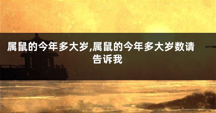 属鼠的今年多大岁,属鼠的今年多大岁数请告诉我