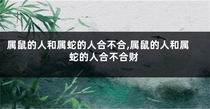 属鼠的人和属蛇的人合不合,属鼠的人和属蛇的人合不合财