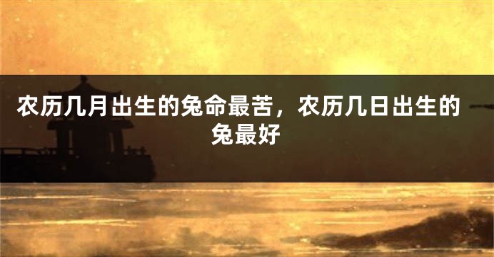农历几月出生的兔命最苦，农历几日出生的兔最好