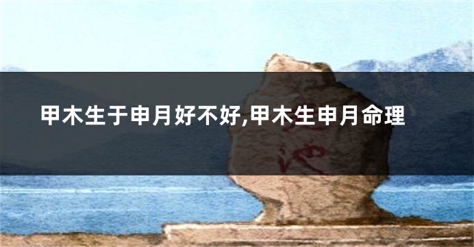 甲木生于申月好不好,甲木生申月命理